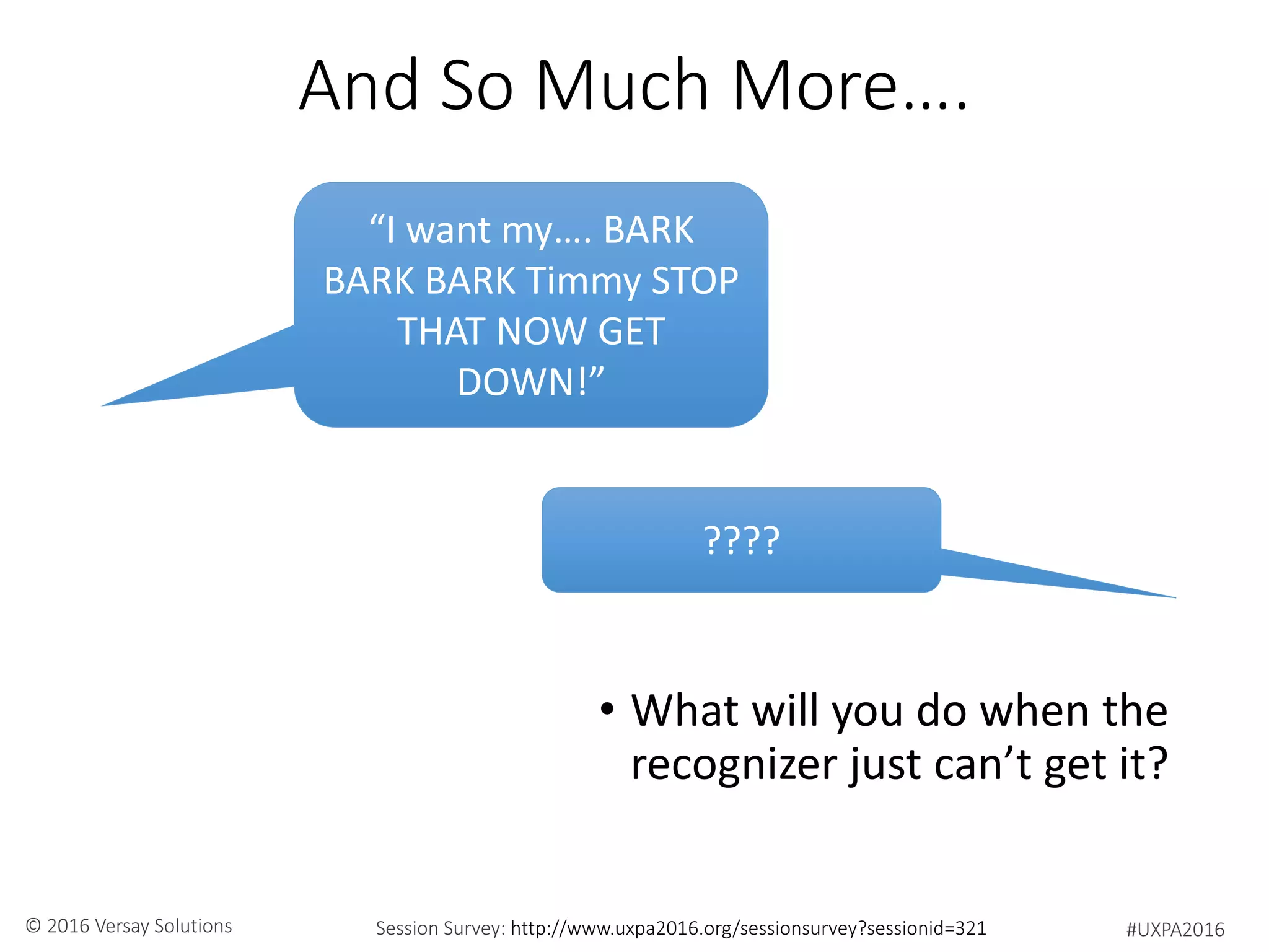 #UXPA2016Session Survey: http://www.uxpa2016.org/sessionsurvey?sessionid=321© 2016 Versay Solutions
And So Much More….
• What will you do when the
recognizer just can’t get it?
“I want my…. BARK
BARK BARK Timmy STOP
THAT NOW GET
DOWN!”
????
 