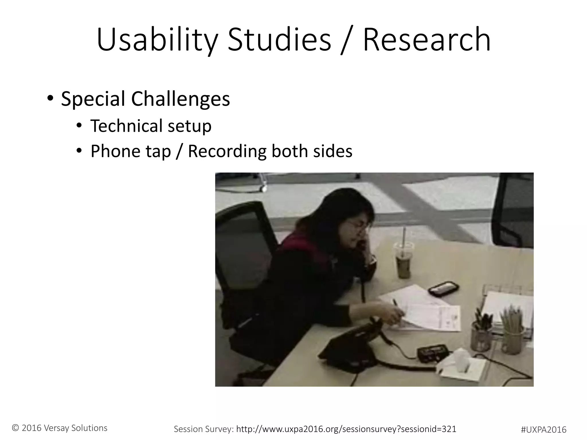 #UXPA2016Session Survey: http://www.uxpa2016.org/sessionsurvey?sessionid=321© 2016 Versay Solutions
Usability Studies / Research
• Special Challenges
• Technical setup
• Phone tap / Recording both sides
 