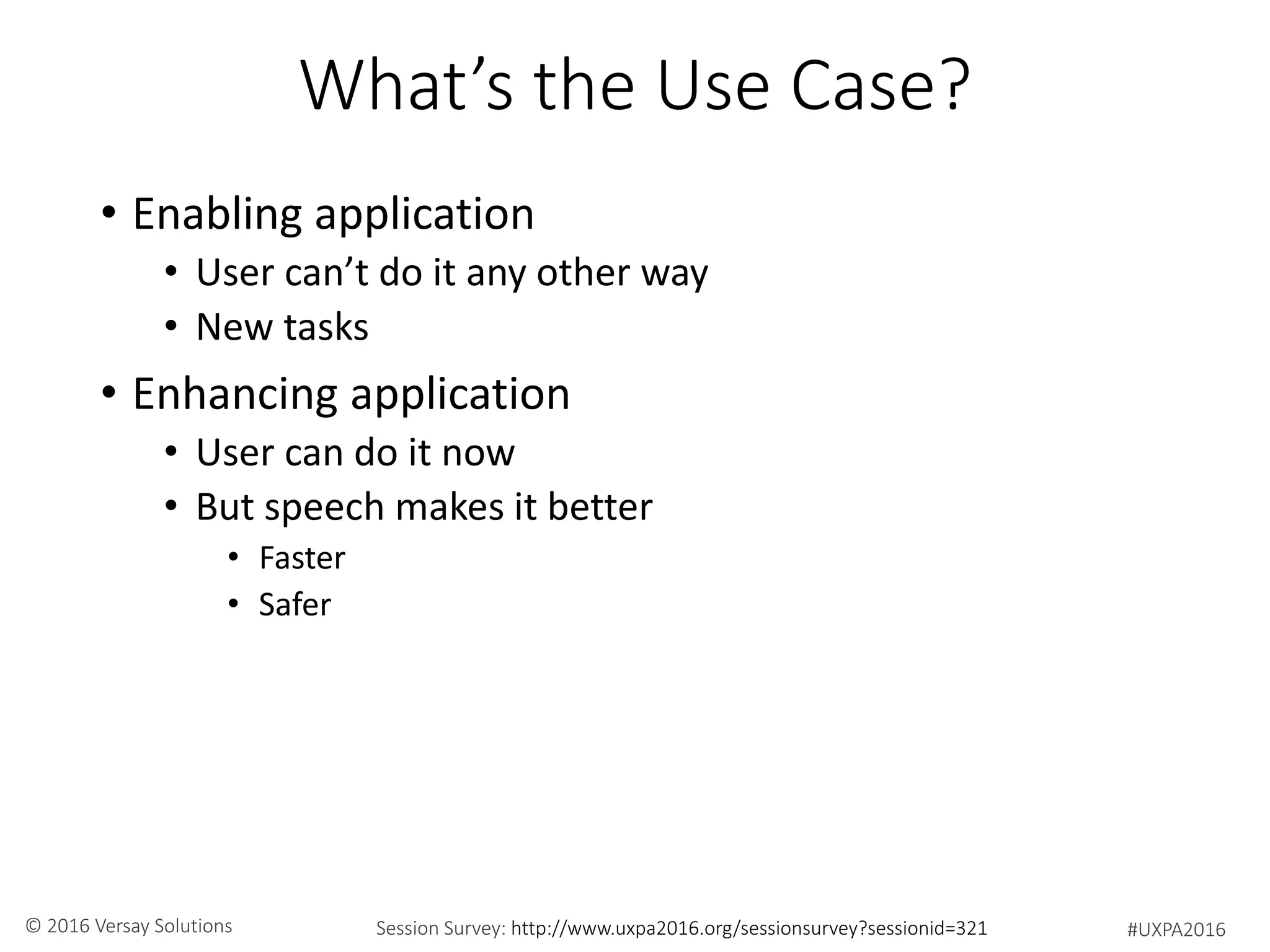 #UXPA2016Session Survey: http://www.uxpa2016.org/sessionsurvey?sessionid=321© 2016 Versay Solutions
What’s the Use Case?
• Enabling application
• User can’t do it any other way
• New tasks
• Enhancing application
• User can do it now
• But speech makes it better
• Faster
• Safer
 