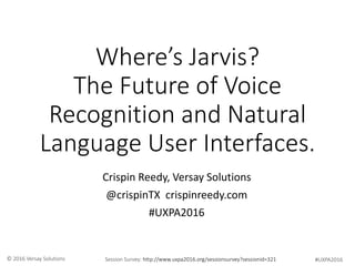 #UXPA2016Session Survey: http://www.uxpa2016.org/sessionsurvey?sessionid=321© 2016 Versay Solutions
Where’s Jarvis?
The Future of Voice
Recognition and Natural
Language User Interfaces.
Crispin Reedy, Versay Solutions
@crispinTX crispinreedy.com
#UXPA2016
 