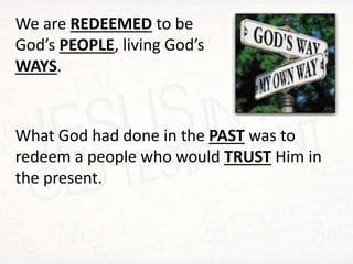 We are REDEEMED to be
God’s PEOPLE, living God’s
WAYS.
What God had done in the PAST was to
redeem a people who would TRUST Him in
the present.
 