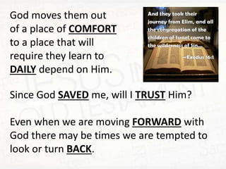 God moves them out
of a place of COMFORT
to a place that will
require they learn to
DAILY depend on Him.
Since God SAVED me, will I TRUST Him?
Even when we are moving FORWARD with
God there may be times we are tempted to
look or turn BACK.
 