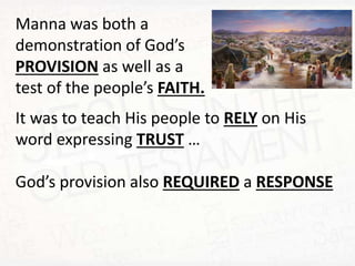 Manna was both a
demonstration of God’s
PROVISION as well as a
test of the people’s FAITH.
It was to teach His people to RELY on His
word expressing TRUST …
God’s provision also REQUIRED a RESPONSE
 