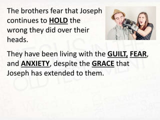 The brothers fear that Joseph
continues to HOLD the
wrong they did over their
heads.
They have been living with the GUILT, FEAR,
and ANXIETY, despite the GRACE that
Joseph has extended to them.
 