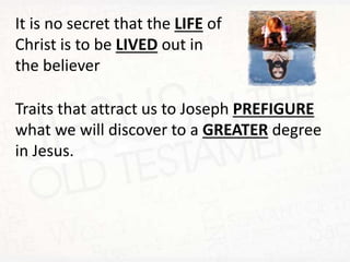 It is no secret that the LIFE of
Christ is to be LIVED out in
the believer
Traits that attract us to Joseph PREFIGURE
what we will discover to a GREATER degree
in Jesus.
 