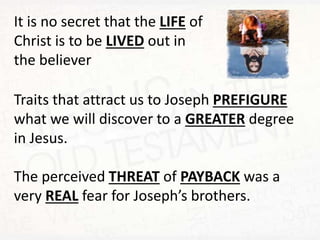 It is no secret that the LIFE of
Christ is to be LIVED out in
the believer
Traits that attract us to Joseph PREFIGURE
what we will discover to a GREATER degree
in Jesus.
The perceived THREAT of PAYBACK was a
very REAL fear for Joseph’s brothers.
 
