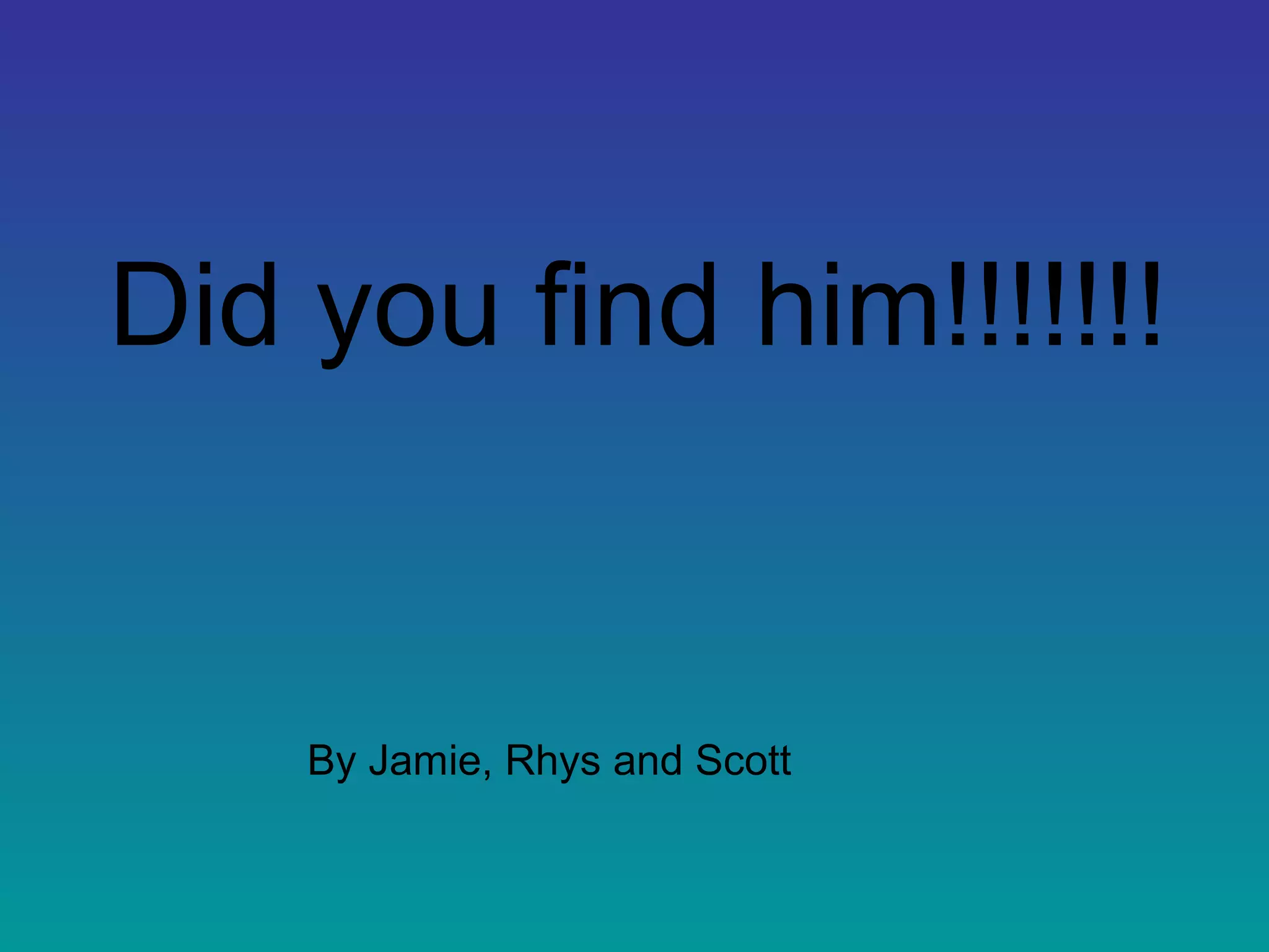 Did you find him!!!!!!!
By Jamie, Rhys and Scott
 