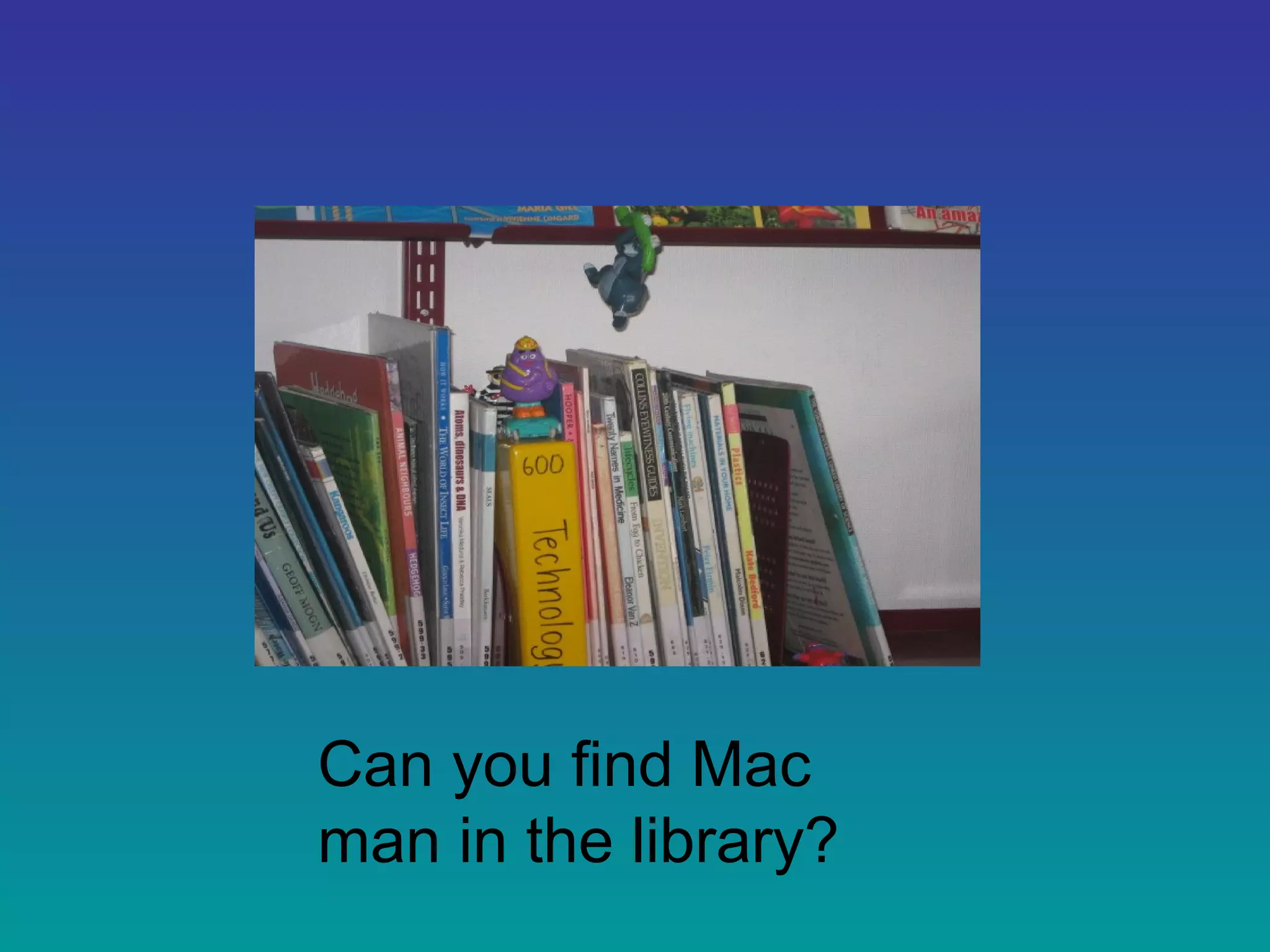 Can you find Mac
man in the library?
 