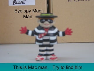 This is Mac man. Try to find him
Eye spy Mac
Man
 