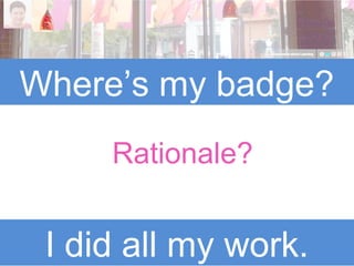 Where’s my badge?
I did all my work.
Rationale?
 