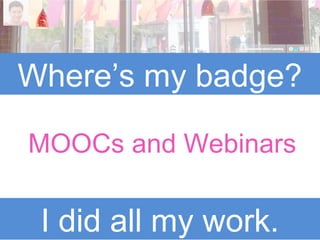 Where’s my badge?
I did all my work.
MOOCs and Webinars
 