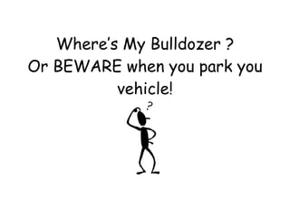 Where’s My Bulldozer ? Or BEWARE when you park you vehicle! 