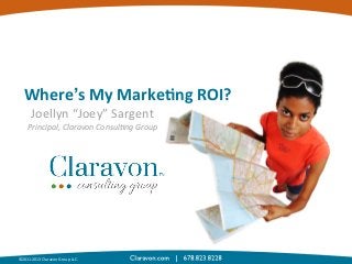 Where’s	
  My	
  Marke+ng	
  ROI?	
  
Joellyn	
  “Joey”	
  Sargent	
  

Principal,	
  Claravon	
  Consul0ng	
  Group	
  

©2011-­‐2013	
  Claravon	
  Group	
  LLC.	
  

 