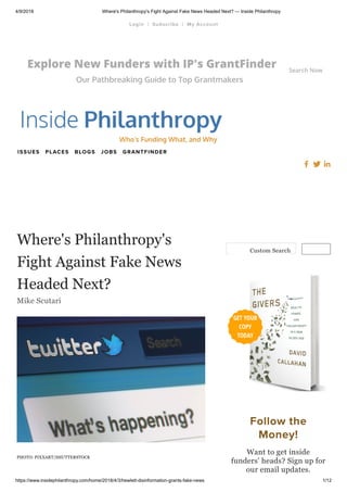 4/9/2018 Where's Philanthropy's Fight Against Fake News Headed Next? — Inside Philanthropy
https://www.insidephilanthropy.com/home/2018/4/3/hewlett-disinformation-grants-fake-news 1/12
Explore New Funders with IP's GrantFinder
Our Pathbreaking Guide to Top Grantmakers
Search Now
JOBS GRANTFINDERISSUES PLACES BLOGS
Where's Philanthropy's
Fight Against Fake News
Headed Next?
Mike Scutari
PHOTO: PIXXART/SHUTTERSTOCK
Custom Search
Follow the
Money!
Want to get inside
funders' heads? Sign up for
our email updates.
| |Login Subscribe My Account
 