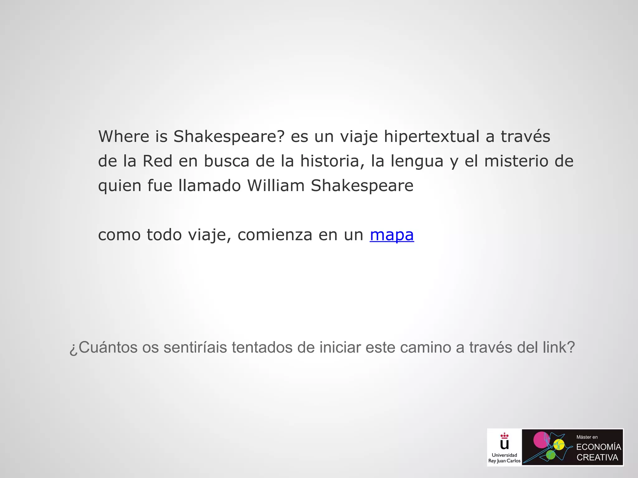 Where is Shakespeare? es un viaje hipertextual a través
de la Red en busca de la historia, la lengua y el misterio de
quien fue llamado William Shakespeare
como todo viaje, comienza en un mapa
¿Cuántos os sentiríais tentados de iniciar este camino a través del link?
 