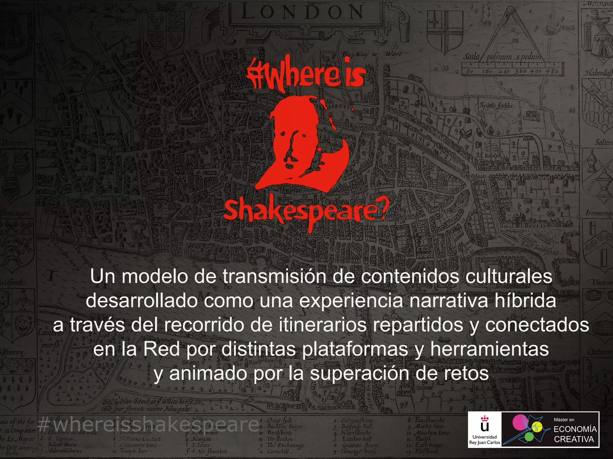 Un modelo de transmisión de contenidos culturales
desarrollado como una experiencia narrativa híbrida
a través del recorrido de itinerarios repartidos y conectados
en la Red por distintas plataformas y herramientas
y animado por la superación de retos
#whereisshakespeare
 