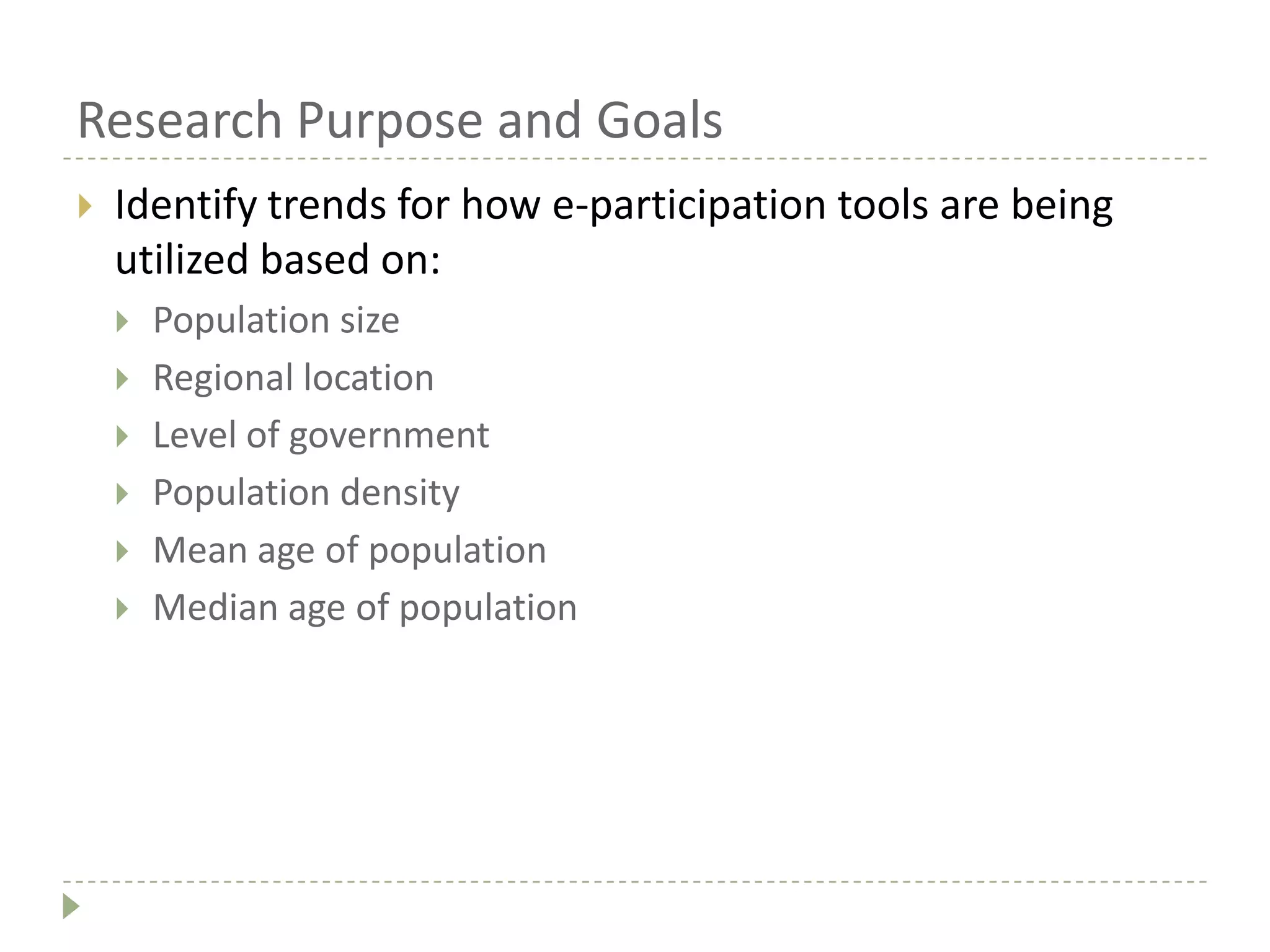 Research Purpose and Goals
 Identify trends for how e-participation tools are being
utilized based on:
 Population size
 Regional location
 Level of government
 Population density
 Mean age of population
 Median age of population
 