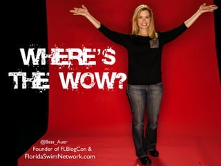 Where’s
the Wow?
@Bess_Auer
Founder of FLBlogCon &
FloridaSwimNetwork.com
 