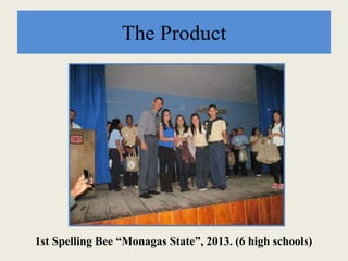 The Product
1st Spelling Bee “Monagas State”, 2013. (6 high schools)
 