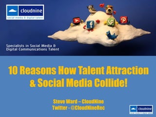 10 Reasons How Talent Attraction
& Social Media Collide!
Steve Ward – CloudNine
Twitter - @CloudNineRec

 