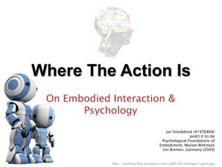 Where The Action Is
 On Embodied Interaction &
       Psychology
                                             Jan Smeddinck (#1976868)
                                                          jan83 # tzi.de
                                           Psychological Foundations of
                                          Embodiment, Marion Wittstock
                                           Uni Bremen, Germany (2009)


             http://synthese.files.wordpress.com/2009/04/intelligent-agent.jpg
 