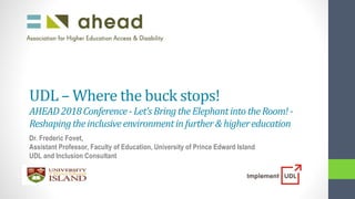 UDL – Where the buck stops!
AHEAD2018Conference-Let’sBringtheElephantintotheRoom! -
Reshapingtheinclusiveenvironmentin further& highereducation
Dr. Frederic Fovet,
Assistant Professor, Faculty of Education, University of Prince Edward Island
UDL and Inclusion Consultant
 