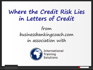 Where the Credit Risk Lies
in Letters of Credit
from
businessbankingcoach.com
in association with
 