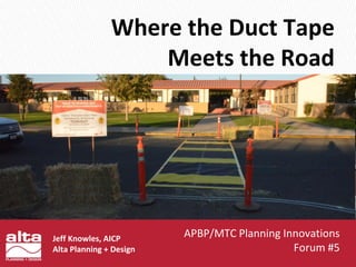 Where the Duct Tape
Meets the Road
Jeff Knowles, AICP
Alta Planning + Design
APBP/MTC Planning Innovations
Forum #5
 