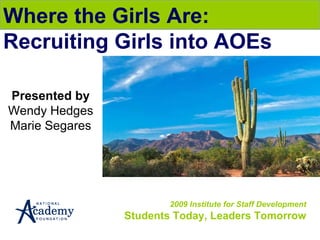2009 Institute for Staff Development Students Today, Leaders Tomorrow Where the Girls Are: Recruiting Girls into AOEs Presented by Wendy Hedges Marie Segares 