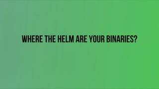 Where the Helm are your binaries?
 