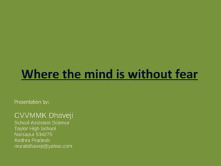 Where the mind is without fear Presentation by: CVVMMK Dhaveji School Assistant Science Taylor High School  Narsapur 534275 Andhra Pradesh [email_address] 