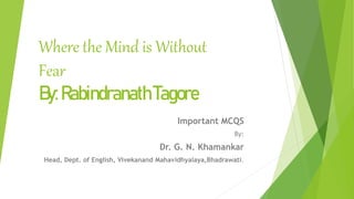 Where the Mind is Without
Fear
By:RabindranathTagore
Important MCQS
By:
Dr. G. N. Khamankar
Head, Dept. of English, Vivekanand Mahavidhyalaya,Bhadrawati.
 
