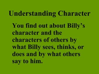 Understanding Character You find out about Billy’s character and the characters of others by what Billy sees, thinks, or does and by what others say to him. 