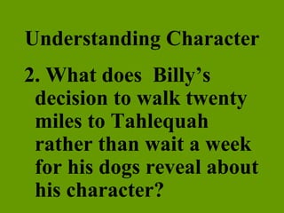 Understanding Character 2. What does  Billy’s decision to walk twenty miles to Tahlequah rather than wait a week for his dogs reveal about his character? 