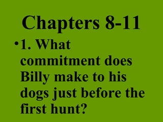 Chapters 8-11 1. What commitment does Billy make to his dogs just before the first hunt? 