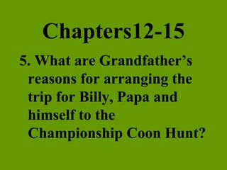 Chapters12-15 5. What are Grandfather’s reasons for arranging the trip for Billy, Papa and himself to the Championship Coon Hunt? 