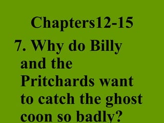 Chapters12-15 7. Why do Billy and the Pritchards want to catch the ghost coon so badly? 