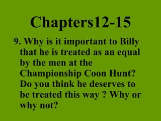 Chapters12-15 9. Why is it important to Billy that he is treated as an equal by the men at the Championship Coon Hunt?  Do you think he deserves to be treated this way ? Why or why not? 