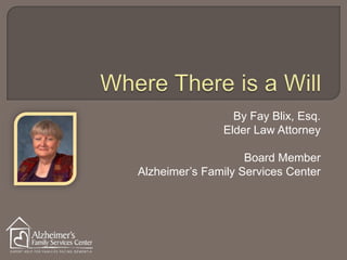 Where There is a Will By Fay Blix, Esq. Elder Law Attorney  Board Member Alzheimer’s Family Services Center 