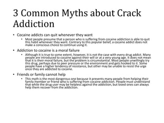 3 Common Myths about Crack
Addiction
• Cocaine addicts can quit whenever they want
• Most people presume that a person who...