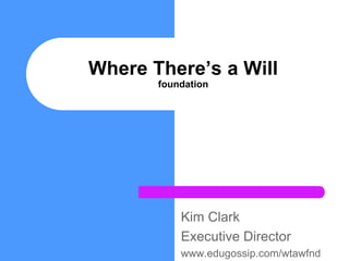 Where There’s a Willfoundation Kim Clark Executive Director www.edugossip.com/wtawfnd 