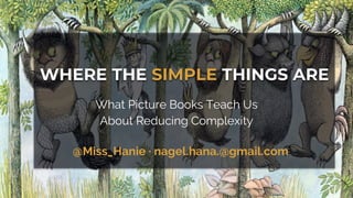 WHERE THE SIMPLE THINGS ARE
What Picture Books Teach Us
About Reducing Complexity
@Miss_Hanie · nagel.hana.@gmail.com
 