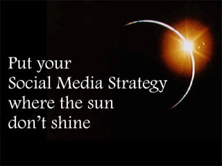 Put your
Social Media Strategy
where the sun
don’t shine
 