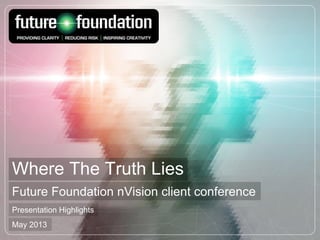 Where The Truth Lies
Future Foundation nVision client conference
Presentation Highlights
May 2013
 