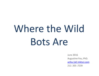 Where the Wild
Bots Are
June 2016
Augustine Fou, PhD.
acfou [at] mktsci.com
212. 203 .7239
 