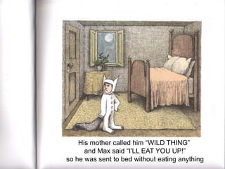 His mother called him “WILD THING”
and Max said “I'LL EAT YOU UP!”
so he was sent to bed without eating anything

 