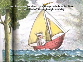 and the ocean tumbled by with a private boat for Max
and he sailed off through night and day

 