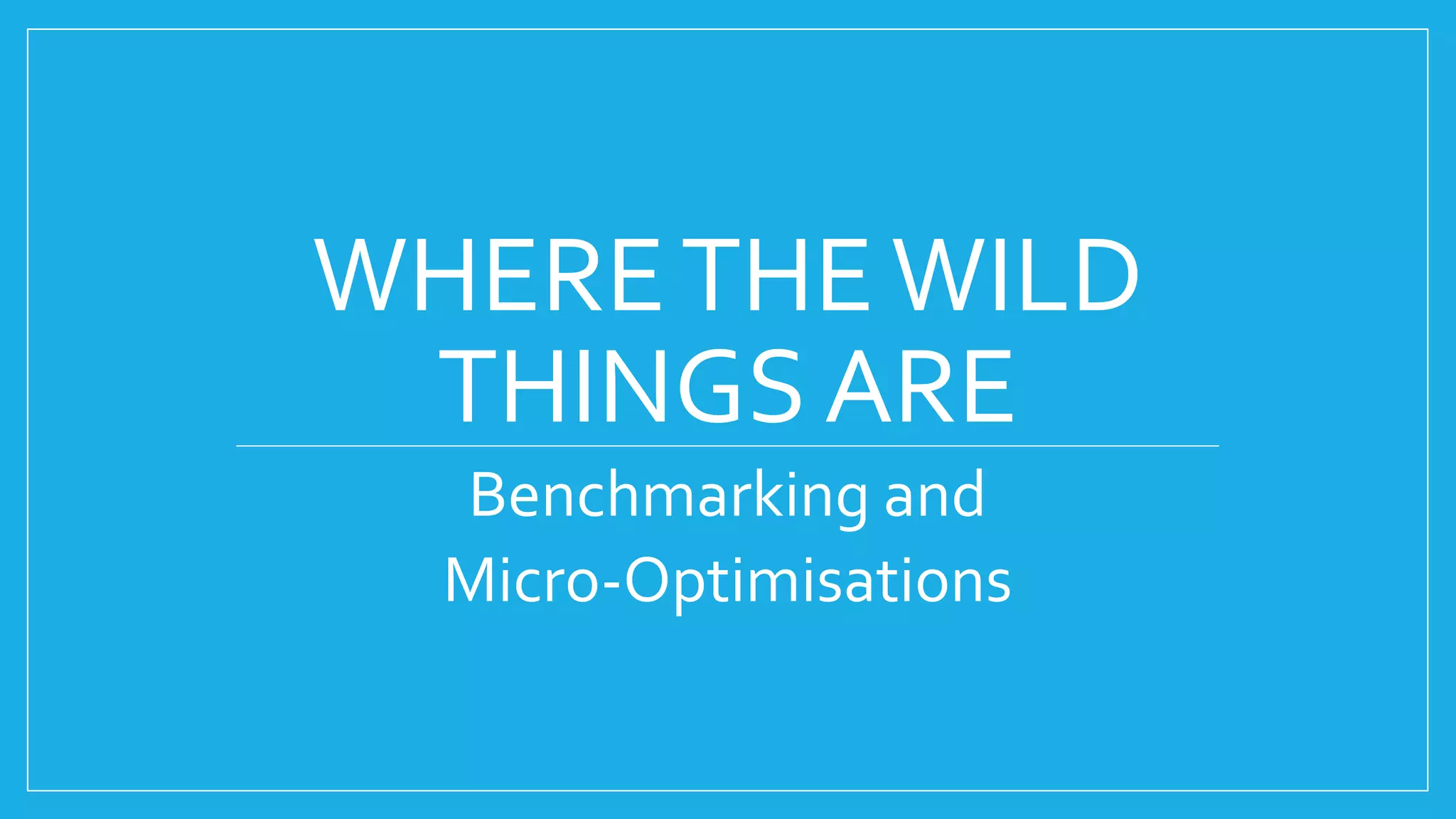 WHERETHEWILD
THINGS ARE
Benchmarking and
Micro-Optimisations
 