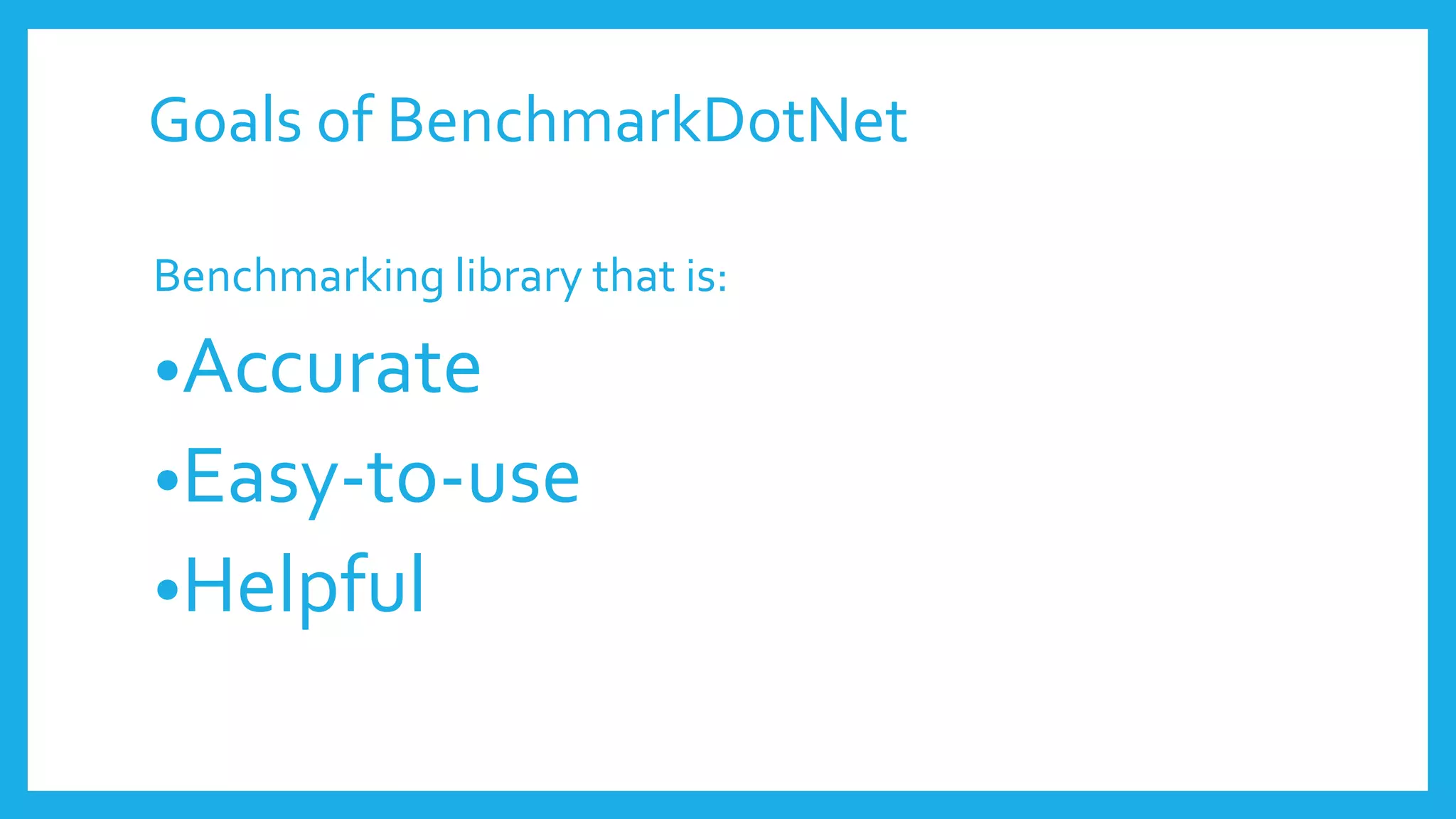Goals of BenchmarkDotNet
Benchmarking library that is:
•Accurate
•Easy-to-use
•Helpful
 
