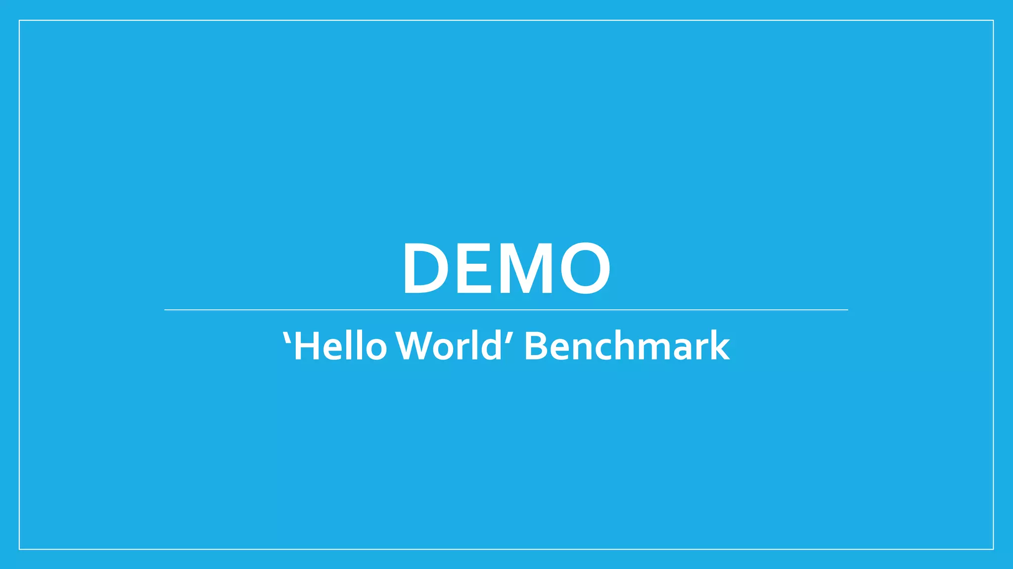 DEMO
‘Hello World’ Benchmark
 